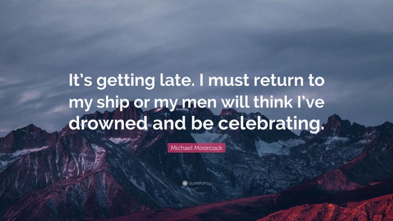 Michael Moorcock Quote: “It’s getting late. I must return to my ship or my men will think I’ve drowned and be celebrating.”