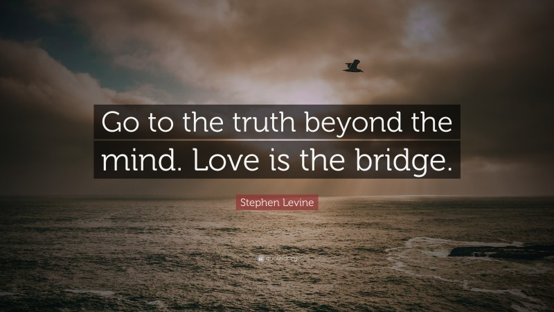 Stephen Levine Quote: “Go to the truth beyond the mind. Love is the bridge.”