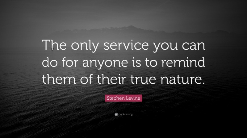 Stephen Levine Quote: “The only service you can do for anyone is to remind them of their true nature.”
