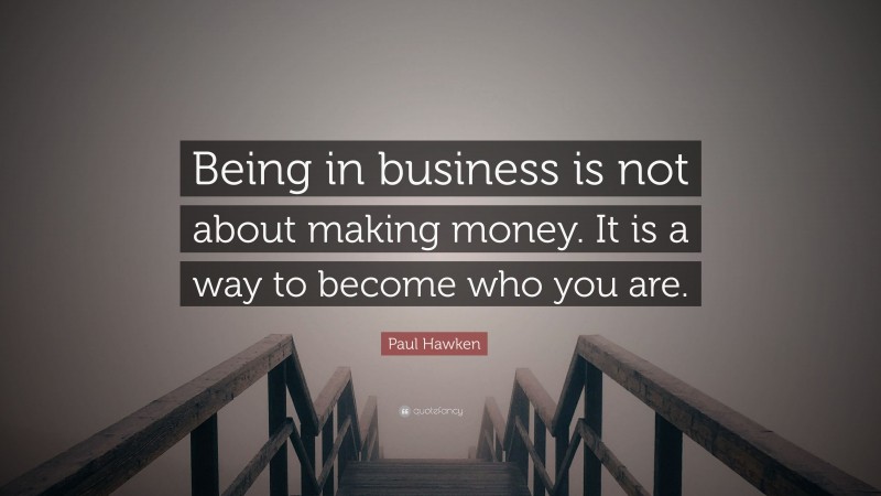 Paul Hawken Quote: “Being in business is not about making money. It is a way to become who you are.”