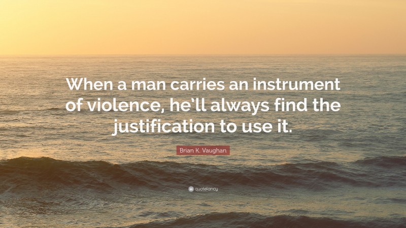Brian K. Vaughan Quote: “When a man carries an instrument of violence, he’ll always find the justification to use it.”