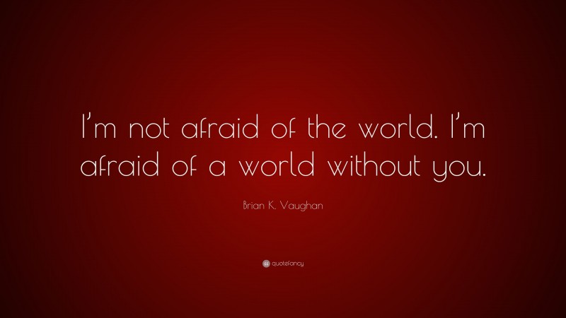 Brian K. Vaughan Quote: “I’m not afraid of the world. I’m afraid of a world without you.”