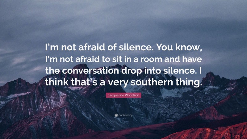 Jacqueline Woodson Quote: “I’m not afraid of silence. You know, I’m not afraid to sit in a room and have the conversation drop into silence. I think that’s a very southern thing.”