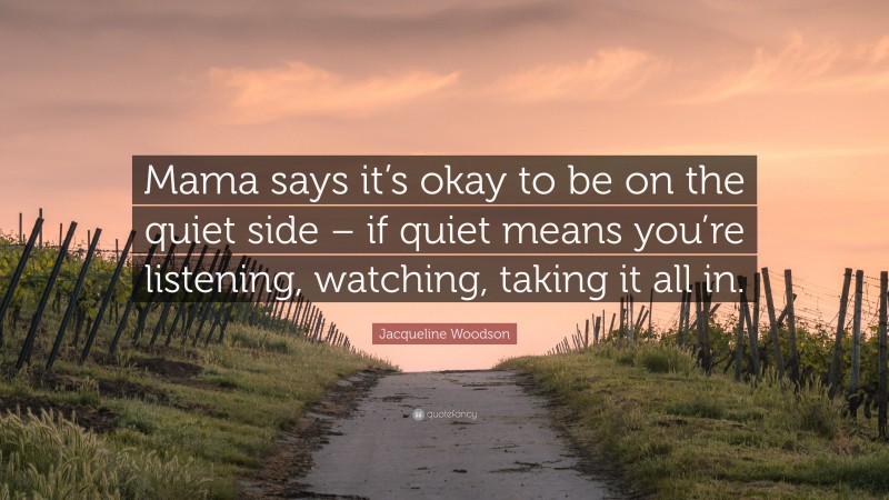 Jacqueline Woodson Quote: “Mama says it’s okay to be on the quiet side – if quiet means you’re listening, watching, taking it all in.”