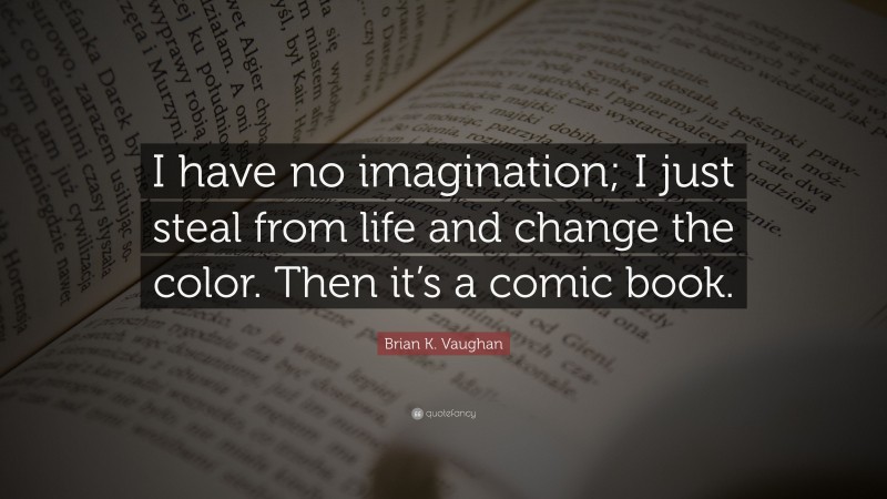 Brian K. Vaughan Quote: “I have no imagination; I just steal from life and change the color. Then it’s a comic book.”