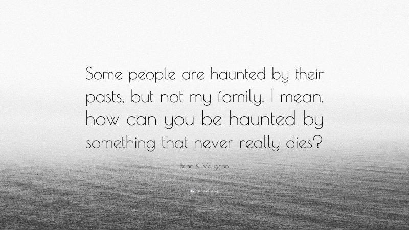 Brian K. Vaughan Quote: “Some people are haunted by their pasts, but not my family. I mean, how can you be haunted by something that never really dies?”