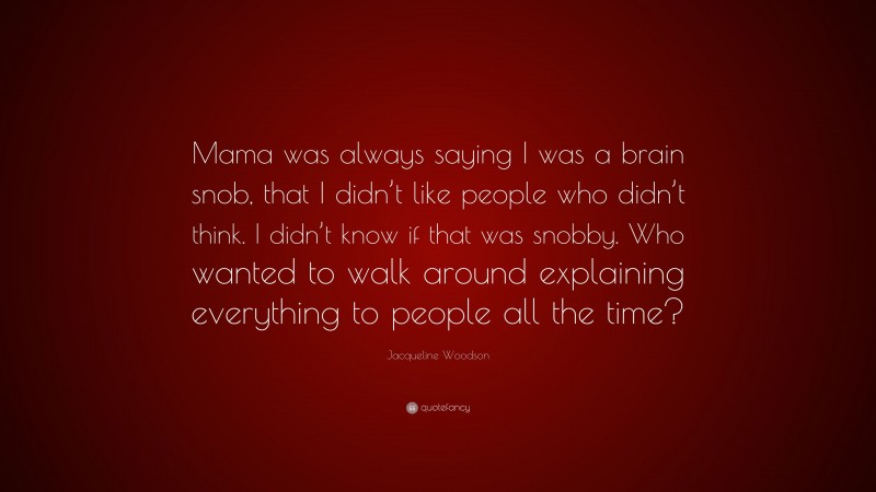 Jacqueline Woodson Quote: “Mama was always saying I was a brain snob, that I didn’t like people who didn’t think. I didn’t know if that was snobby. Who wanted to walk around explaining everything to people all the time?”