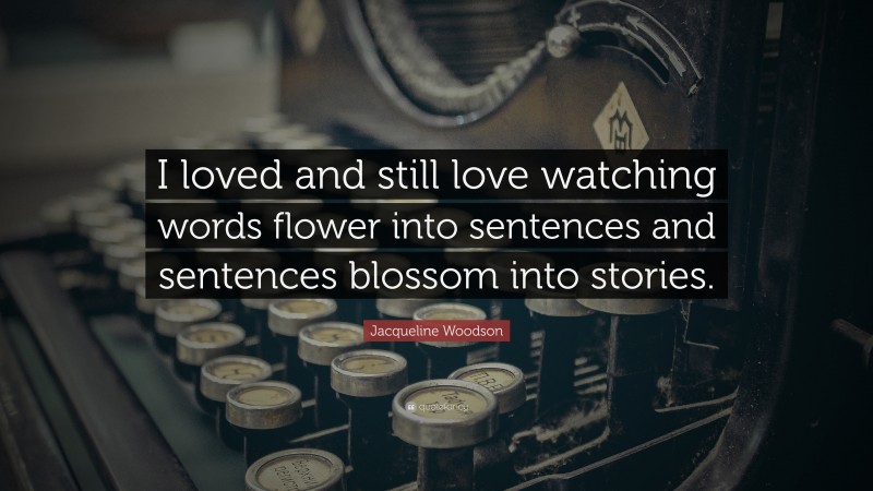 Jacqueline Woodson Quote: “I loved and still love watching words flower into sentences and sentences blossom into stories.”