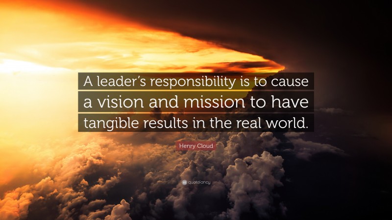 Henry Cloud Quote: “A leader’s responsibility is to cause a vision and mission to have tangible results in the real world.”