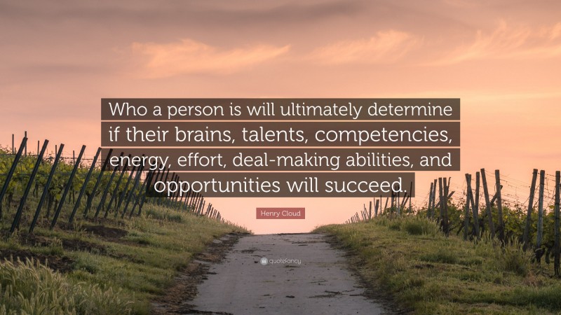 Henry Cloud Quote: “Who a person is will ultimately determine if their brains, talents, competencies, energy, effort, deal-making abilities, and opportunities will succeed.”