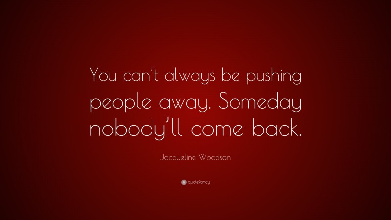 Jacqueline Woodson Quote: “You can’t always be pushing people away. Someday nobody’ll come back.”