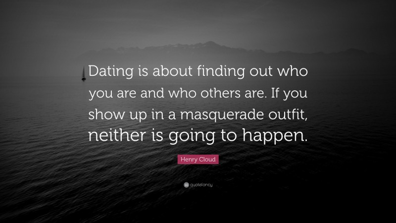 Henry Cloud Quote: “Dating is about finding out who you are and who others are. If you show up in a masquerade outfit, neither is going to happen.”