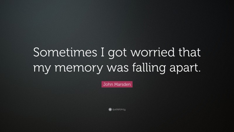 John Marsden Quote: “Sometimes I got worried that my memory was falling apart.”