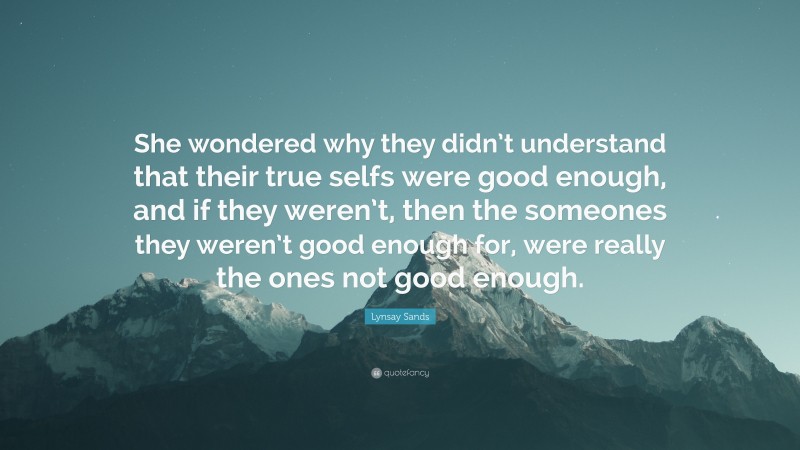 Lynsay Sands Quote: “She wondered why they didn’t understand that their true selfs were good enough, and if they weren’t, then the someones they weren’t good enough for, were really the ones not good enough.”
