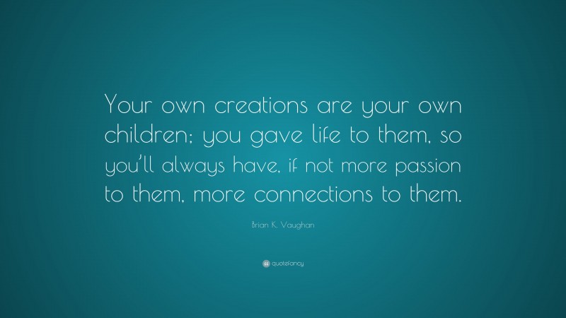 Brian K. Vaughan Quote: “Your own creations are your own children; you gave life to them, so you’ll always have, if not more passion to them, more connections to them.”