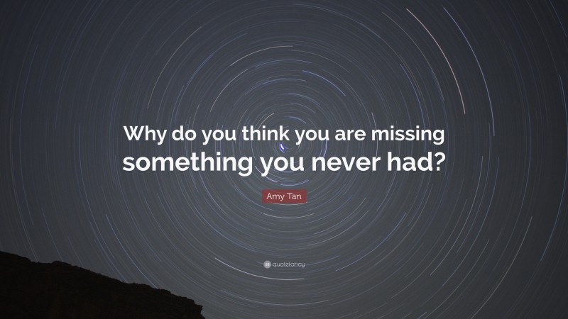 Amy Tan Quote: “Why do you think you are missing something you never had?”