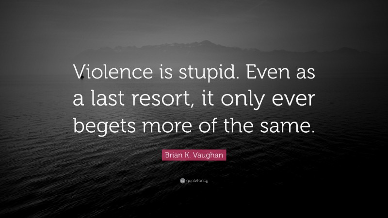 Brian K. Vaughan Quote: “Violence is stupid. Even as a last resort, it only ever begets more of the same.”
