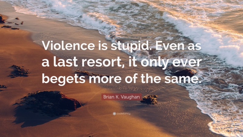 Brian K. Vaughan Quote: “Violence is stupid. Even as a last resort, it only ever begets more of the same.”