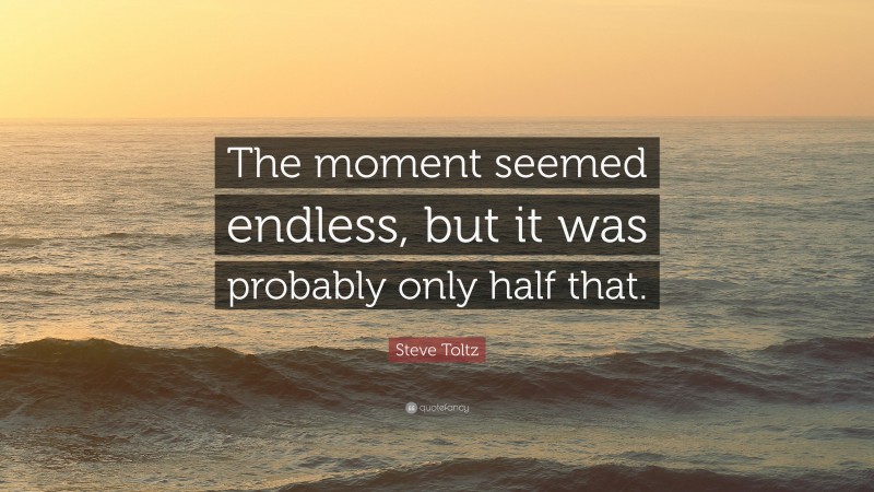 Steve Toltz Quote: “The moment seemed endless, but it was probably only half that.”
