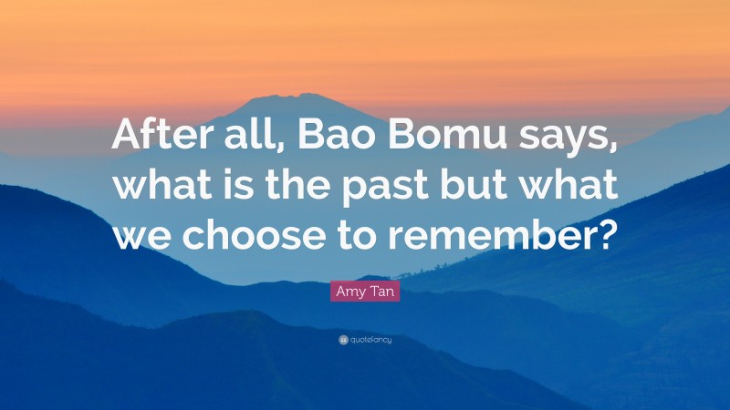 Amy Tan Quote: “After all, Bao Bomu says, what is the past but what we choose to remember?”