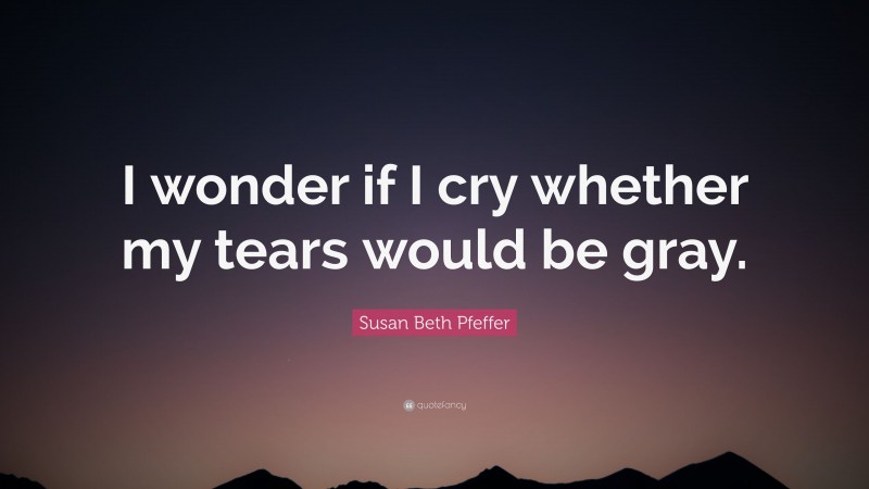 Susan Beth Pfeffer Quote: “I wonder if I cry whether my tears would be gray.”