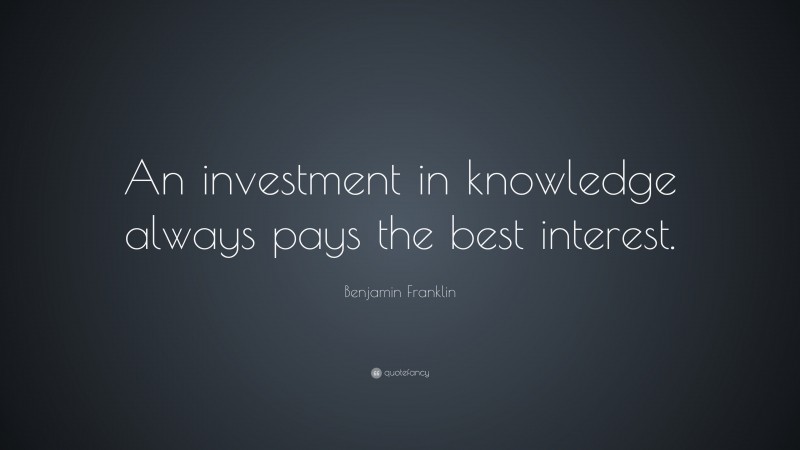 Benjamin Franklin Quote: “An investment in knowledge always pays the best interest.”
