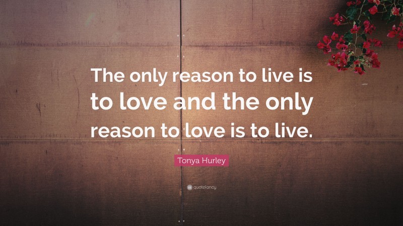 Tonya Hurley Quote: “The only reason to live is to love and the only reason to love is to live.”