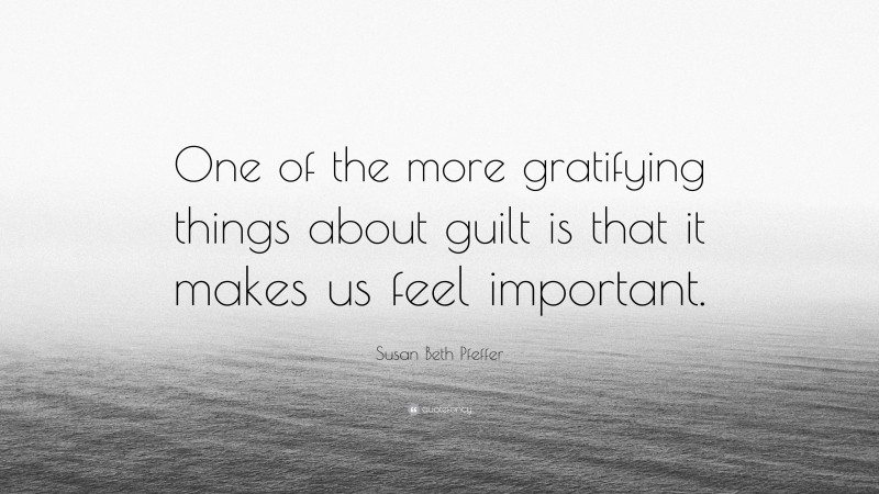 Susan Beth Pfeffer Quote: “One of the more gratifying things about guilt is that it makes us feel important.”