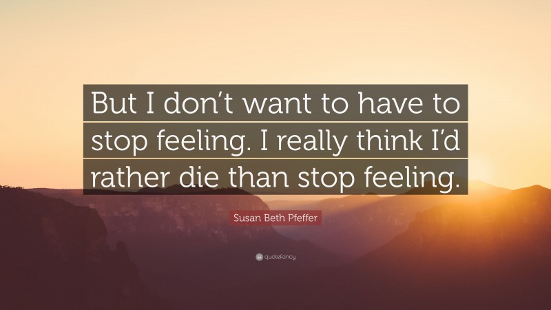 Susan Beth Pfeffer Quote: “But I don’t want to have to stop feeling. I really think I’d rather die than stop feeling.”