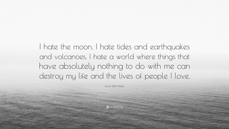 Susan Beth Pfeffer Quote: “I hate the moon. I hate tides and earthquakes and volcanoes. I hate a world where things that have absolutely nothing to do with me can destroy my life and the lives of people I love.”
