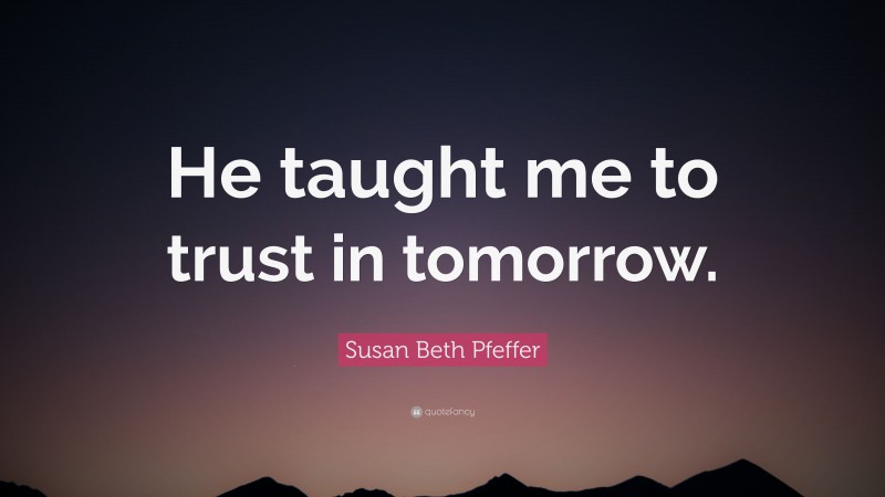 Susan Beth Pfeffer Quote: “He taught me to trust in tomorrow.”