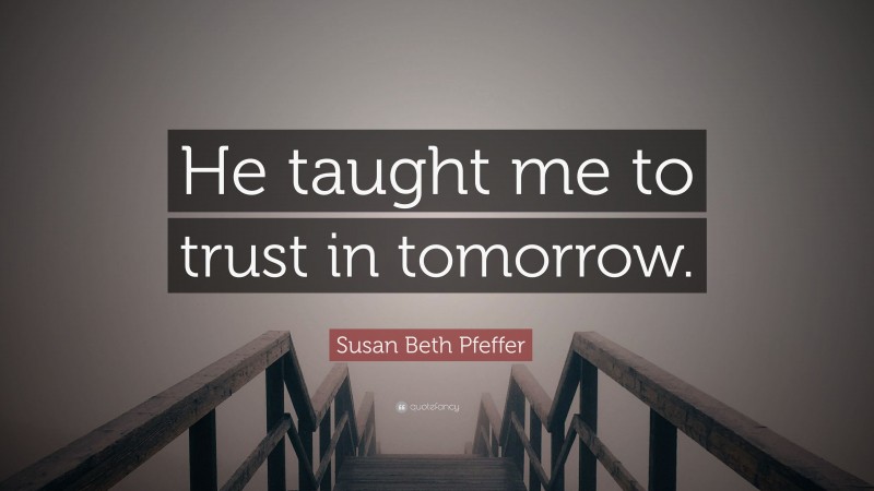 Susan Beth Pfeffer Quote: “He taught me to trust in tomorrow.”