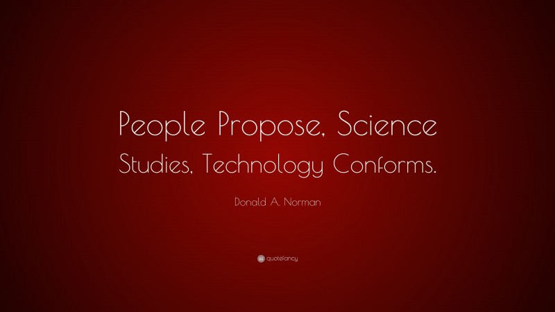 Donald A. Norman Quote: “People Propose, Science Studies, Technology Conforms.”