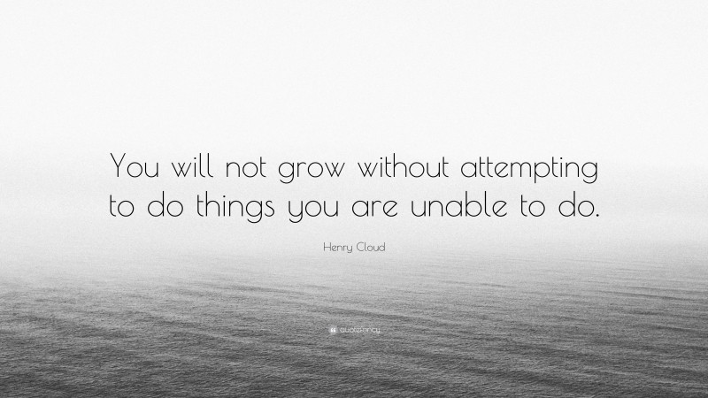Henry Cloud Quote: “You will not grow without attempting to do things you are unable to do.”