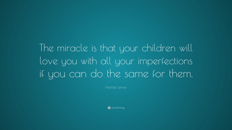 Harriet Lerner Quote: “The miracle is that your children will love you with all your imperfections if you can do the same for them.”