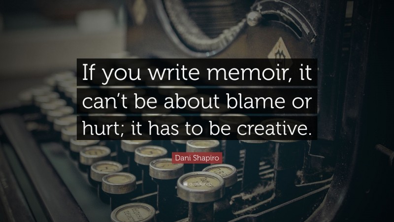 Dani Shapiro Quote: “If you write memoir, it can’t be about blame or hurt; it has to be creative.”
