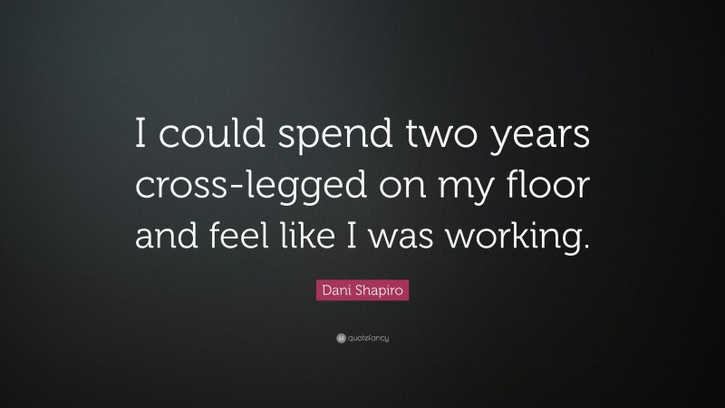Dani Shapiro Quote: “I could spend two years cross-legged on my floor and feel like I was working.”