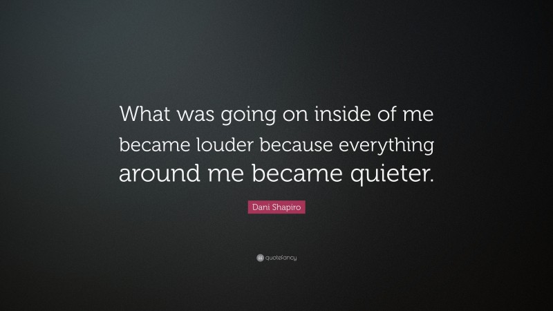 Dani Shapiro Quote: “What was going on inside of me became louder because everything around me became quieter.”