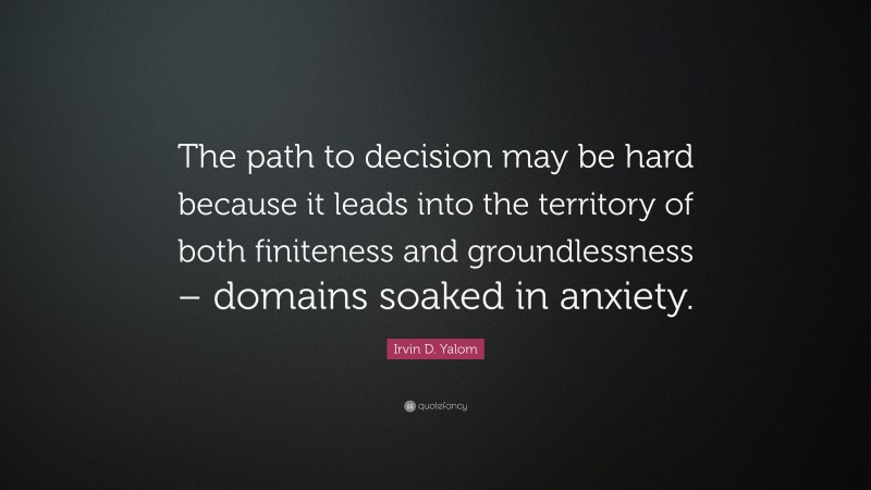Irvin D. Yalom Quote: “The path to decision may be hard because it leads into the territory of both finiteness and groundlessness – domains soaked in anxiety.”