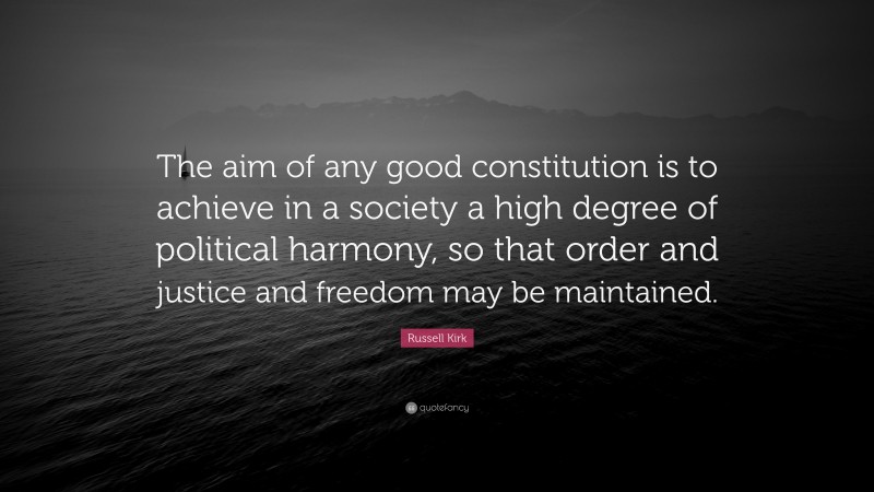 Russell Kirk Quote: “The aim of any good constitution is to achieve in a society a high degree of political harmony, so that order and justice and freedom may be maintained.”
