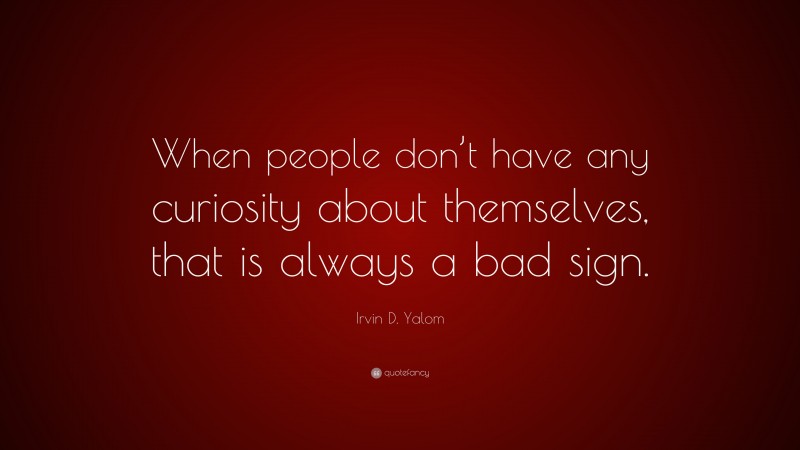 Irvin D. Yalom Quote: “When people don’t have any curiosity about themselves, that is always a bad sign.”