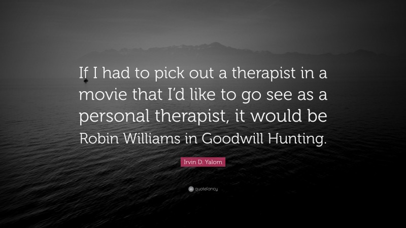 Irvin D. Yalom Quote: “If I had to pick out a therapist in a movie that I’d like to go see as a personal therapist, it would be Robin Williams in Goodwill Hunting.”
