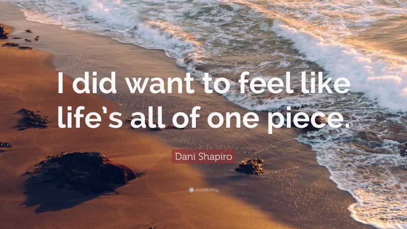 Dani Shapiro Quote: “I did want to feel like life’s all of one piece.”