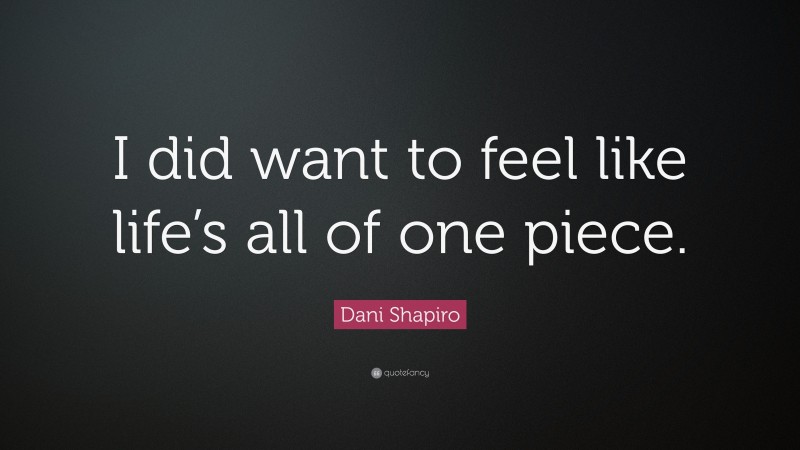 Dani Shapiro Quote: “I did want to feel like life’s all of one piece.”