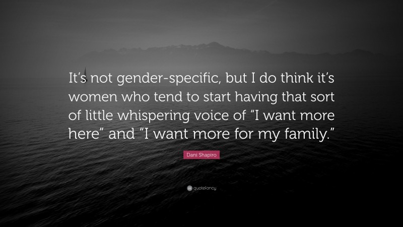 Dani Shapiro Quote: “It’s not gender-specific, but I do think it’s women who tend to start having that sort of little whispering voice of “I want more here” and “I want more for my family.””
