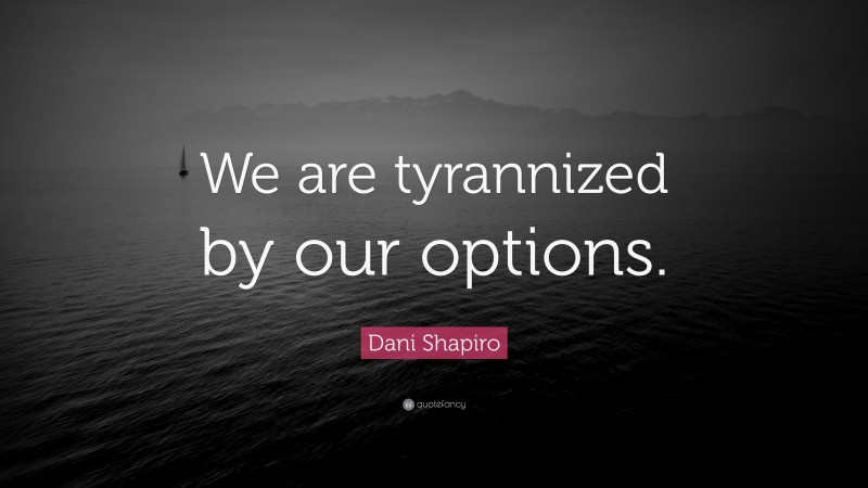 Dani Shapiro Quote: “We are tyrannized by our options.”