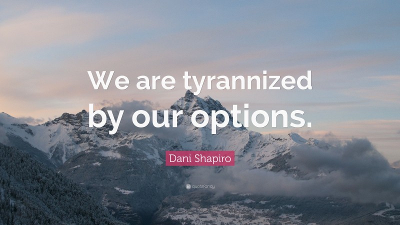 Dani Shapiro Quote: “We are tyrannized by our options.”