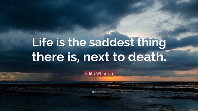 Edith Wharton Quote: “Life is the saddest thing there is, next to death.”