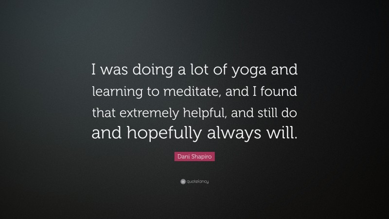 Dani Shapiro Quote: “I was doing a lot of yoga and learning to meditate, and I found that extremely helpful, and still do and hopefully always will.”