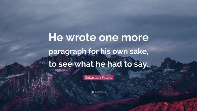 Sebastian Faulks Quote: “He wrote one more paragraph for his own sake, to see what he had to say.”